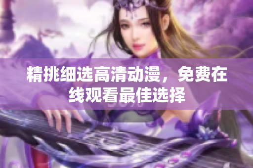 精挑细选高清动漫，免费在线观看最佳选择