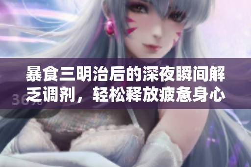 暴食三明治后的深夜瞬间解乏调剂，轻松释放疲惫身心!