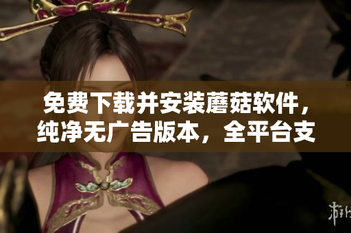 免费下载并安装蘑菇软件，纯净无广告版本，全平台支持