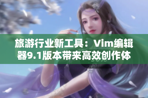旅游行业新工具：Vim编辑器9.1版本带来高效创作体验