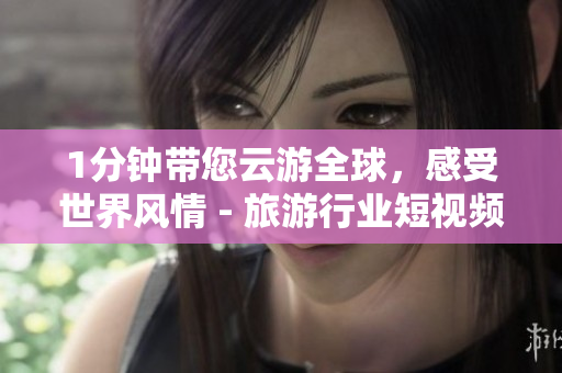 1分钟带您云游全球，感受世界风情 - 旅游行业短视频应用安装教程