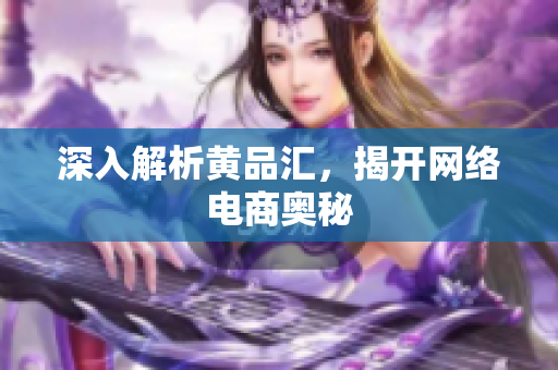深入解析黄品汇，揭开网络电商奥秘