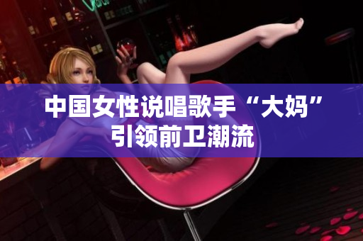 中国女性说唱歌手“大妈”引领前卫潮流