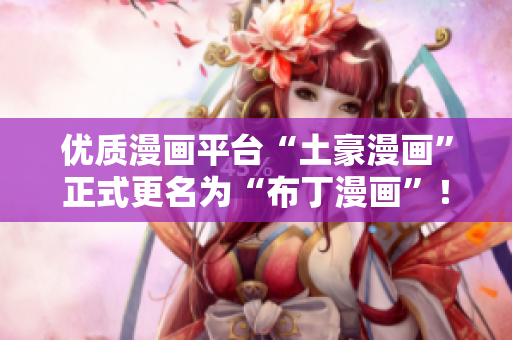 优质漫画平台“土豪漫画”正式更名为“布丁漫画”！