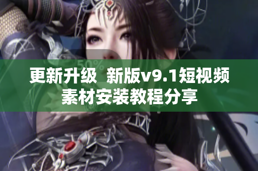 更新升级  新版v9.1短视频素材安装教程分享