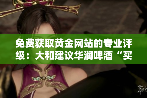 免费获取黄金网站的专业评级：大和建议华润啤酒“买入”