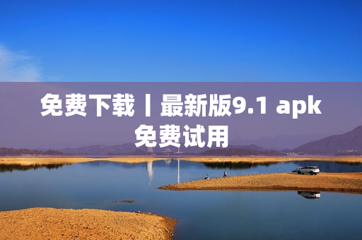 免费下载丨最新版9.1 apk免费试用