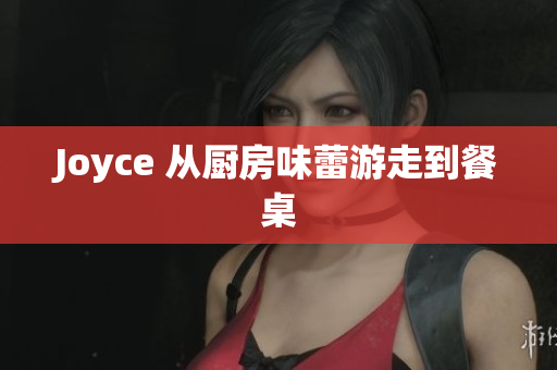 Joyce 从厨房味蕾游走到餐桌