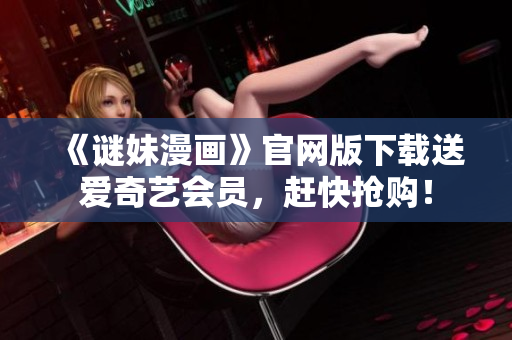 《谜妹漫画》官网版下载送爱奇艺会员，赶快抢购！
