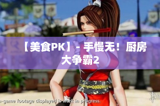 【美食PK】- 手慢无！厨房大争霸2
