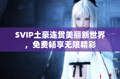 SVIP土豪连贯美丽新世界，免费畅享无限精彩