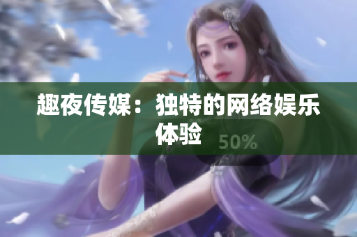 趣夜传媒：独特的网络娱乐体验