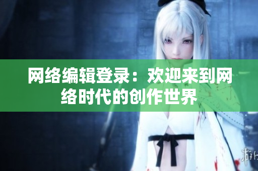 网络编辑登录：欢迎来到网络时代的创作世界