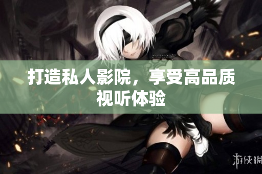 打造私人影院，享受高品质视听体验