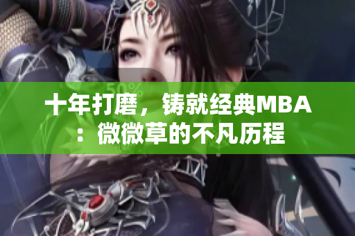 十年打磨，铸就经典MBA：微微草的不凡历程
