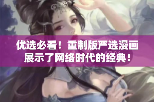 优选必看！重制版严选漫画展示了网络时代的经典！