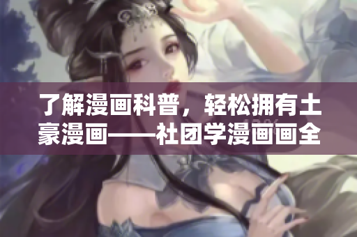 了解漫画科普，轻松拥有土豪漫画——社团学漫画画全新免费服务