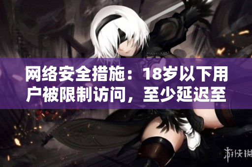 网络安全措施：18岁以下用户被限制访问，至少延迟至2023年。