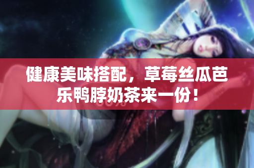 健康美味搭配，草莓丝瓜芭乐鸭脖奶茶来一份！