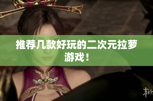 推荐几款好玩的二次元拉萝游戏！