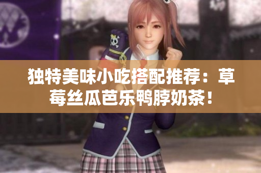 独特美味小吃搭配推荐：草莓丝瓜芭乐鸭脖奶茶！