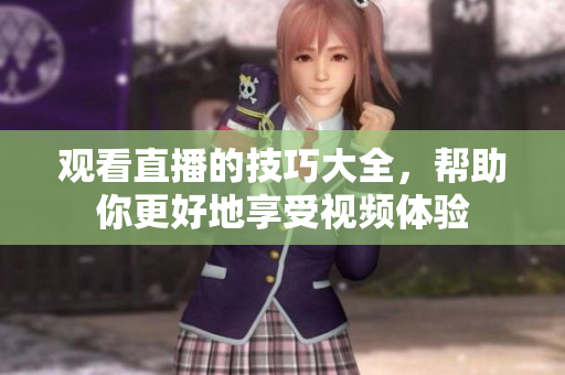 观看直播的技巧大全，帮助你更好地享受视频体验