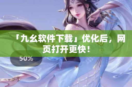 「九幺软件下载」优化后，网页打开更快！