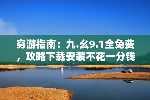 穷游指南：九.幺9.1全免费，攻略下载安装不花一分钱！
