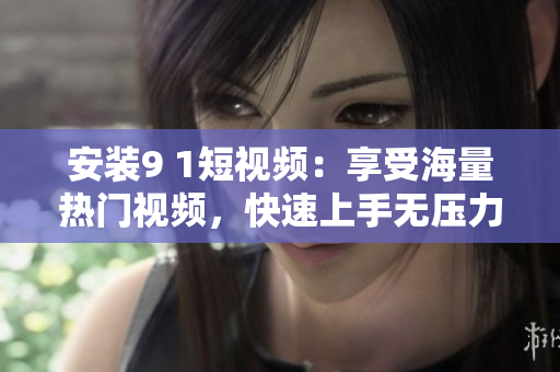 安装9 1短视频：享受海量热门视频，快速上手无压力