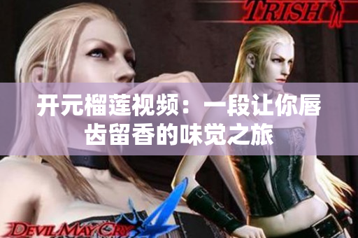 开元榴莲视频：一段让你唇齿留香的味觉之旅