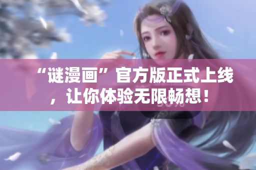 “谜漫画”官方版正式上线，让你体验无限畅想！