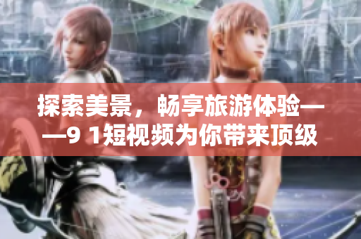 探索美景，畅享旅游体验——9 1短视频为你带来顶级旅游攻略