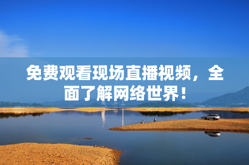 免费观看现场直播视频，全面了解网络世界！