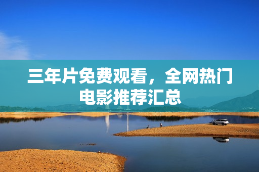 三年片免费观看，全网热门电影推荐汇总