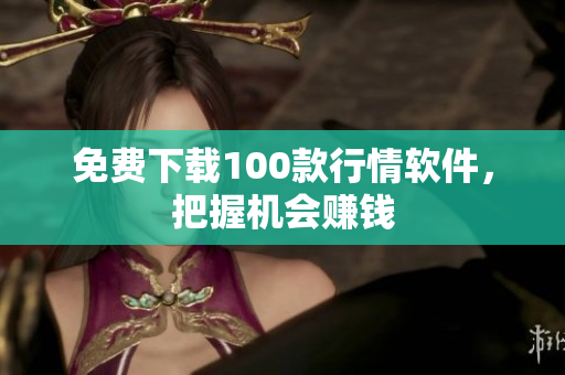 免费下载100款行情软件，把握机会赚钱