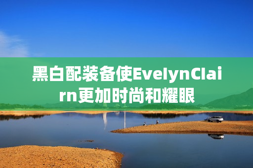 黑白配装备使EveIynCIairn更加时尚和耀眼