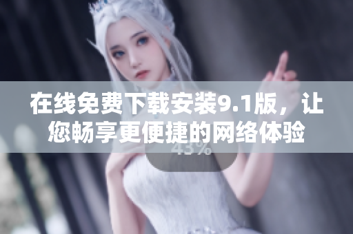 在线免费下载安装9.1版，让您畅享更便捷的网络体验