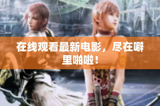 在线观看最新电影，尽在噼里啪啦！