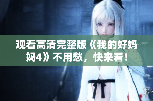 观看高清完整版《我的好妈妈4》不用愁，快来看！