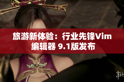 旅游新体验：行业先锋Vim 编辑器 9.1版发布