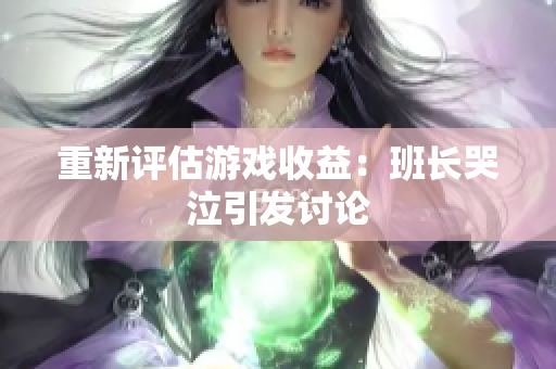 重新评估游戏收益：班长哭泣引发讨论