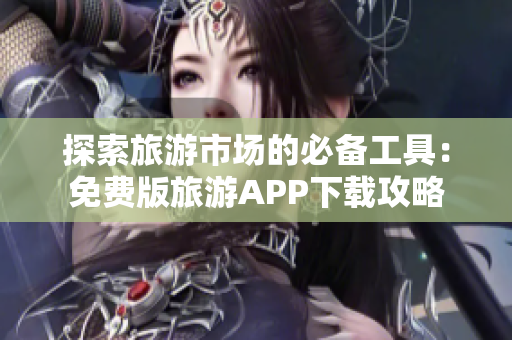 探索旅游市场的必备工具：免费版旅游APP下载攻略