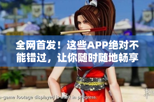 全网首发！这些APP绝对不能错过，让你随时随地畅享成品短视频！