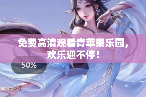 免费高清观看青苹果乐园，欢乐迎不停！
