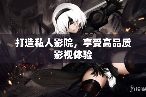 打造私人影院，享受高品质影视体验