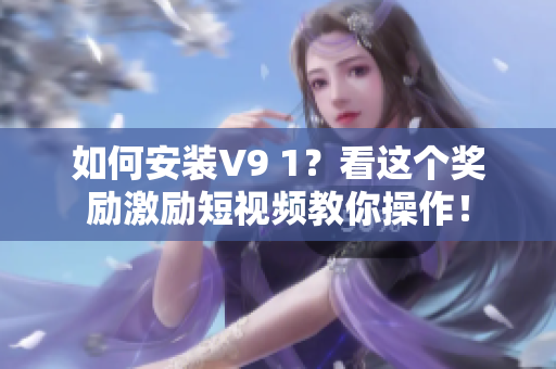 如何安装V9 1？看这个奖励激励短视频教你操作！