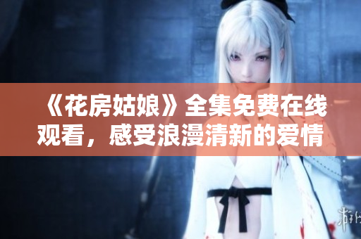 《花房姑娘》全集免费在线观看，感受浪漫清新的爱情故事