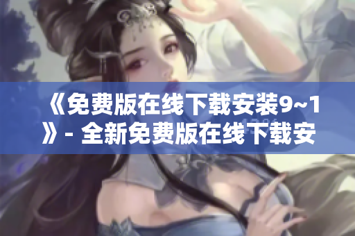 《免费版在线下载安装9~1》- 全新免费版在线下载安装指南