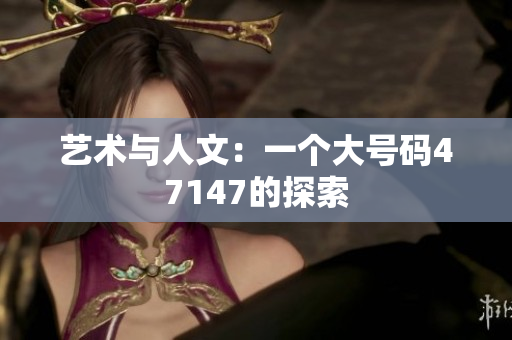 艺术与人文：一个大号码47147的探索