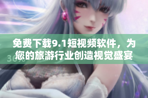 免费下载9.1短视频软件，为您的旅游行业创造视觉盛宴